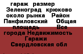 гараж, размер  6*4 , Зеленоград, крюково, около рынка › Район ­ Панфиловский  › Общая площадь ­ 24 - Все города Недвижимость » Гаражи   . Свердловская обл.